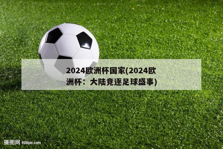 2024欧洲杯国家(2024欧洲杯：大陆竞逐足球盛事)